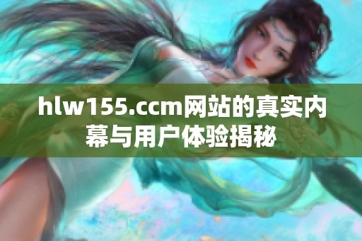 hlw155.ccm网站的真实内幕与用户体验揭秘