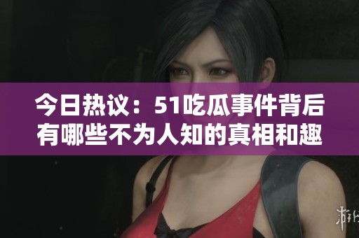 今日热议：51吃瓜事件背后有哪些不为人知的真相和趣闻