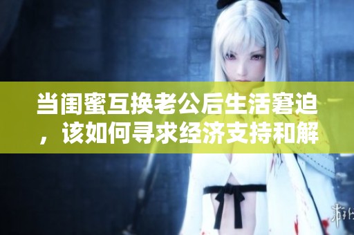 当闺蜜互换老公后生活窘迫，该如何寻求经济支持和解决方案