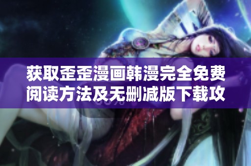 获取歪歪漫画韩漫完全免费阅读方法及无删减版下载攻略分享