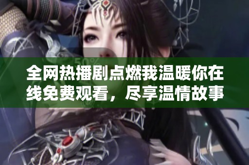 全网热播剧点燃我温暖你在线免费观看，尽享温情故事乐趣
