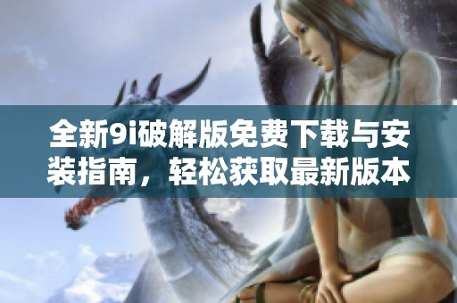 全新9i破解版免费下载与安装指南，轻松获取最新版本