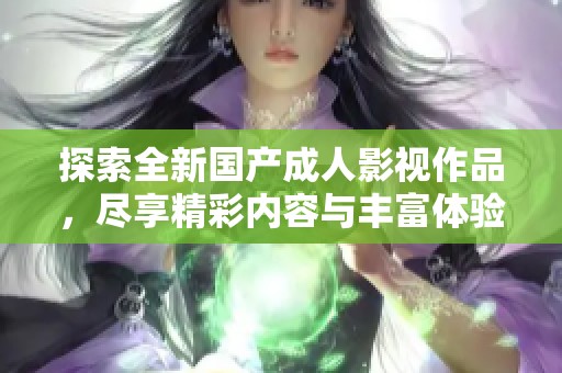 探索全新国产成人影视作品，尽享精彩内容与丰富体验