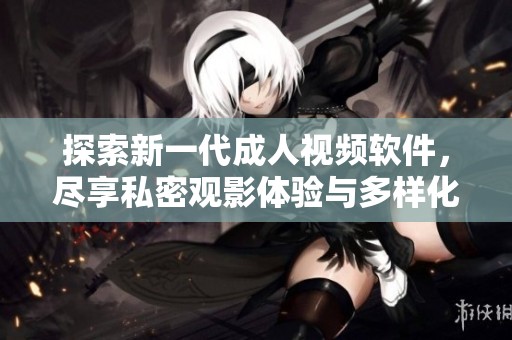 探索新一代成人视频软件，尽享私密观影体验与多样化内容