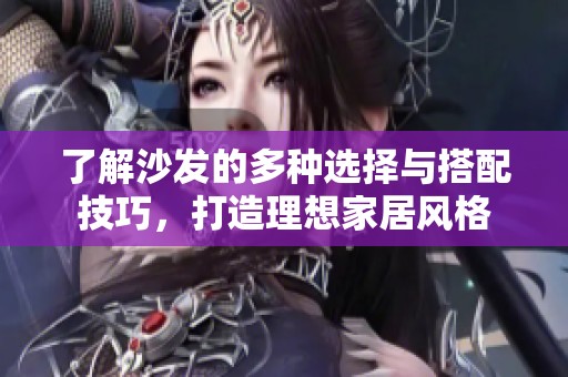 了解沙发的多种选择与搭配技巧，打造理想家居风格