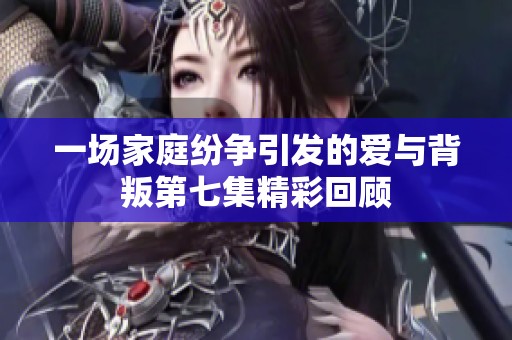 一场家庭纷争引发的爱与背叛第七集精彩回顾