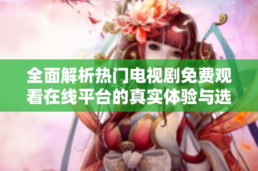 全面解析热门电视剧免费观看在线平台的真实体验与选择建议