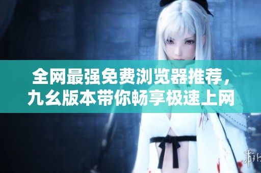 全网最强免费浏览器推荐，九幺版本带你畅享极速上网体验