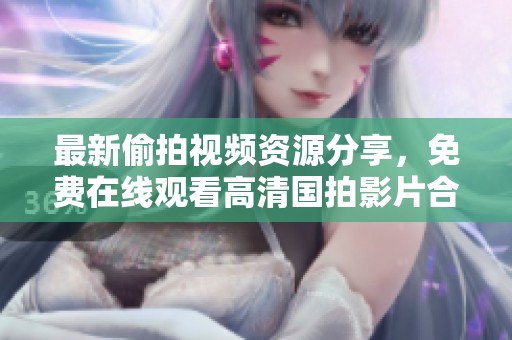 最新偷拍视频资源分享，免费在线观看高清国拍影片合集