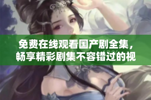 免费在线观看国产剧全集，畅享精彩剧集不容错过的视听盛宴