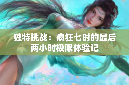 独特挑战：疯狂七时的最后两小时极限体验记