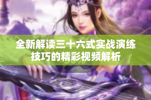 全新解读三十六式实战演练技巧的精彩视频解析