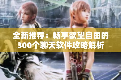 全新推荐：畅享欲望自由的300个聊天软件攻略解析