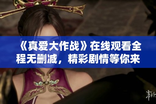 《真爱大作战》在线观看全程无删减，精彩剧情等你来探讨