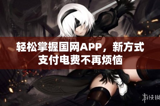 轻松掌握国网APP，新方式支付电费不再烦恼