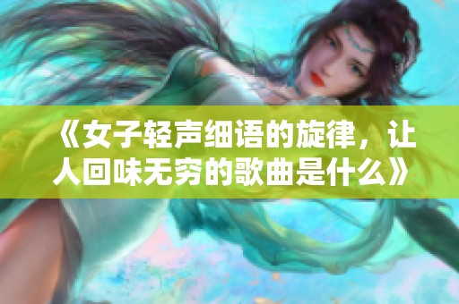 《女子轻声细语的旋律，让人回味无穷的歌曲是什么》
