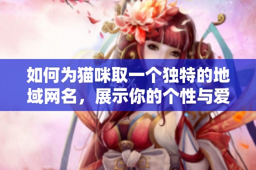 如何为猫咪取一个独特的地域网名，展示你的个性与爱好