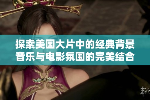 探索美国大片中的经典背景音乐与电影氛围的完美结合