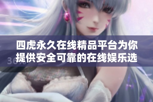 四虎永久在线精品平台为你提供安全可靠的在线娱乐选择