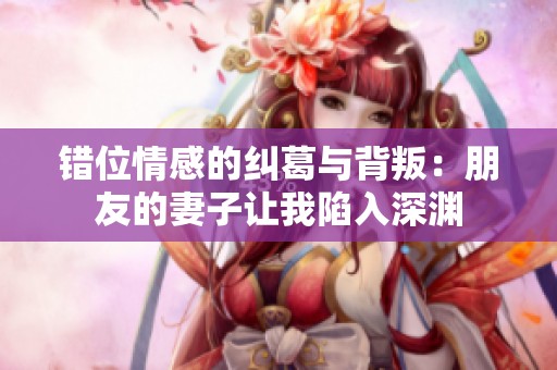 错位情感的纠葛与背叛：朋友的妻子让我陷入深渊