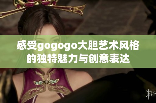 感受gogogo大胆艺术风格的独特魅力与创意表达