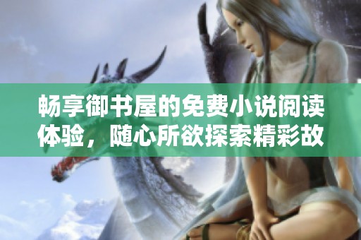 畅享御书屋的免费小说阅读体验，随心所欲探索精彩故事