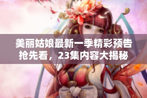 美丽姑娘最新一季精彩预告抢先看，23集内容大揭秘