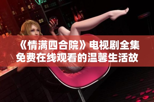 《情满四合院》电视剧全集免费在线观看的温馨生活故事
