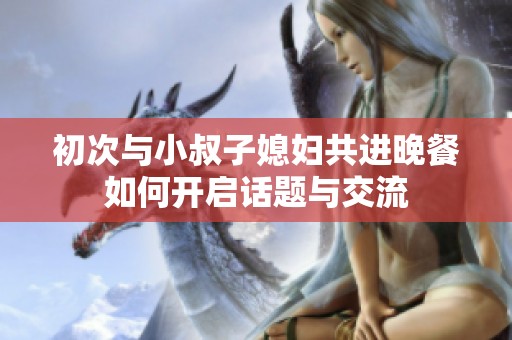 初次与小叔子媳妇共进晚餐如何开启话题与交流