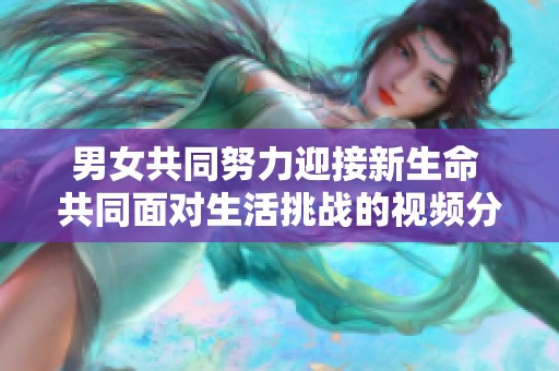 男女共同努力迎接新生命 共同面对生活挑战的视频分享