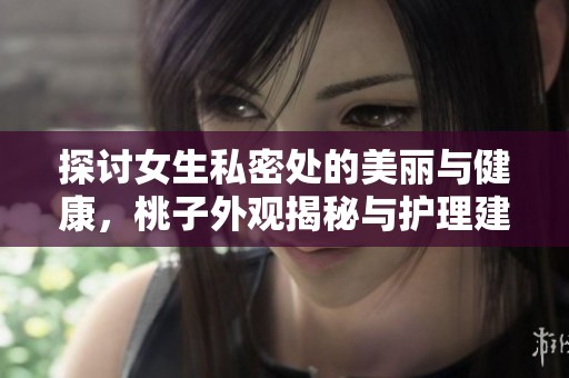 探讨女生私密处的美丽与健康，桃子外观揭秘与护理建议