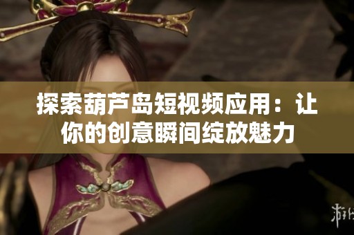 探索葫芦岛短视频应用：让你的创意瞬间绽放魅力