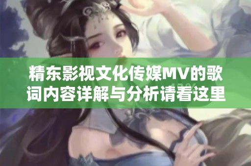 精东影视文化传媒MV的歌词内容详解与分析请看这里