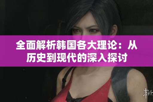 全面解析韩国各大理论：从历史到现代的深入探讨