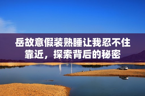 岳故意假装熟睡让我忍不住靠近，探索背后的秘密