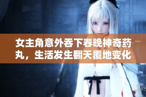 女主角意外吞下春晚神奇药丸，生活发生翻天覆地变化