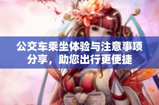 公交车乘坐体验与注意事项分享，助您出行更便捷