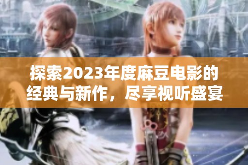 探索2023年度麻豆电影的经典与新作，尽享视听盛宴