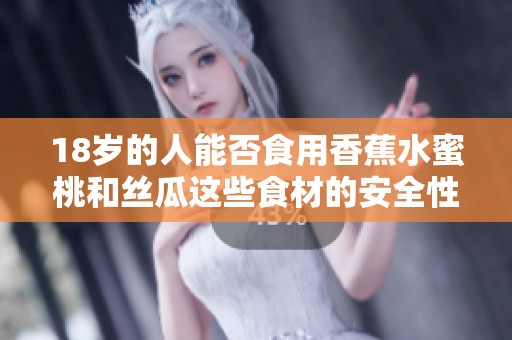 18岁的人能否食用香蕉水蜜桃和丝瓜这些食材的安全性探讨