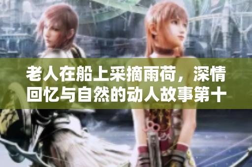 老人在船上采摘雨荷，深情回忆与自然的动人故事第十二集