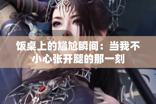 饭桌上的尴尬瞬间：当我不小心张开腿的那一刻