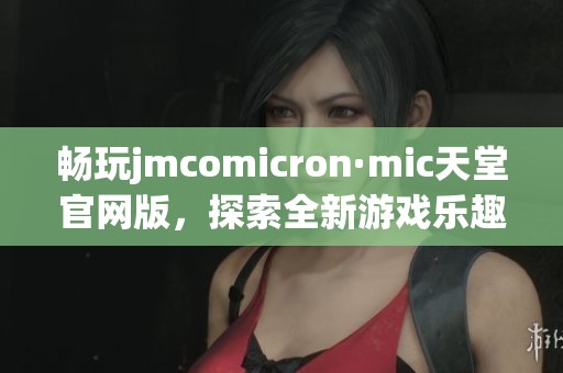 畅玩jmcomicron·mic天堂官网版，探索全新游戏乐趣与挑战