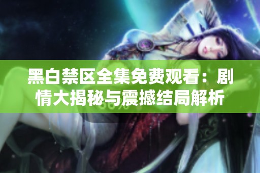 黑白禁区全集免费观看：剧情大揭秘与震撼结局解析