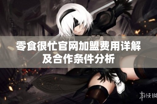 零食很忙官网加盟费用详解及合作条件分析