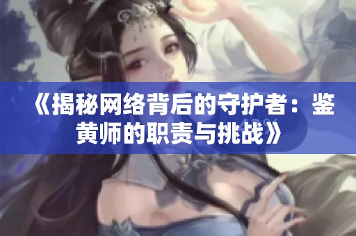 《揭秘网络背后的守护者：鉴黄师的职责与挑战》