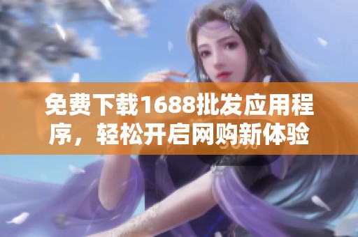 免费下载1688批发应用程序，轻松开启网购新体验