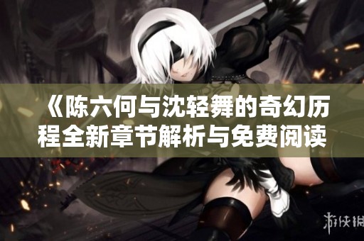 《陈六何与沈轻舞的奇幻历程全新章节解析与免费阅读》