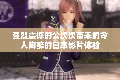 强烈震撼的公次次带来的令人陶醉的日本影片体验