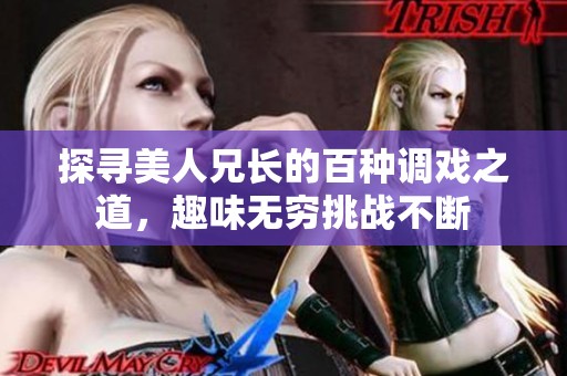 探寻美人兄长的百种调戏之道，趣味无穷挑战不断