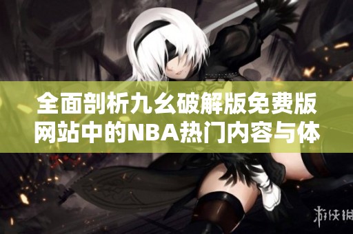 全面剖析九幺破解版免费版网站中的NBA热门内容与体验